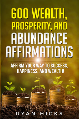 600 Wealth, Prosperity, And Abundance Affirmations: Affirm Your Way To Success, Happiness, And Wealth! By Ryan Hicks
